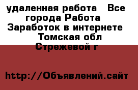 удаленная работа - Все города Работа » Заработок в интернете   . Томская обл.,Стрежевой г.